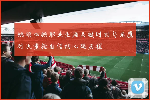 姚明回顾职业生涯关键时刻与老鹰对决重拾自信的心路历程