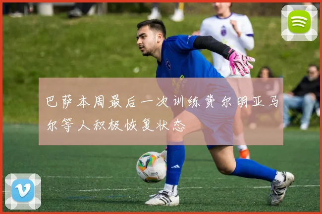巴萨本周最后一次训练费尔明亚马尔等人积极恢复状态