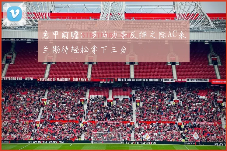 意甲前瞻：罗马力争反弹之际AC米兰期待轻松拿下三分