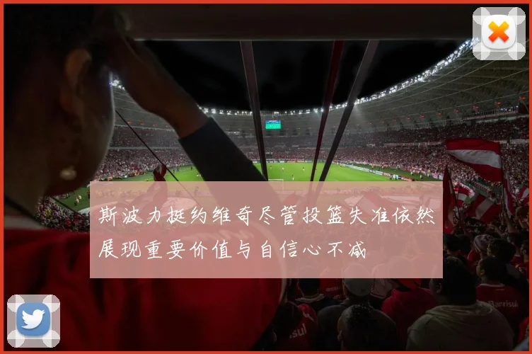 斯波力挺约维奇尽管投篮失准依然展现重要价值与自信心不减