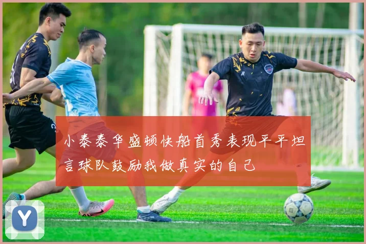 小泰泰华盛顿快船首秀表现平平坦言球队鼓励我做真实的自己