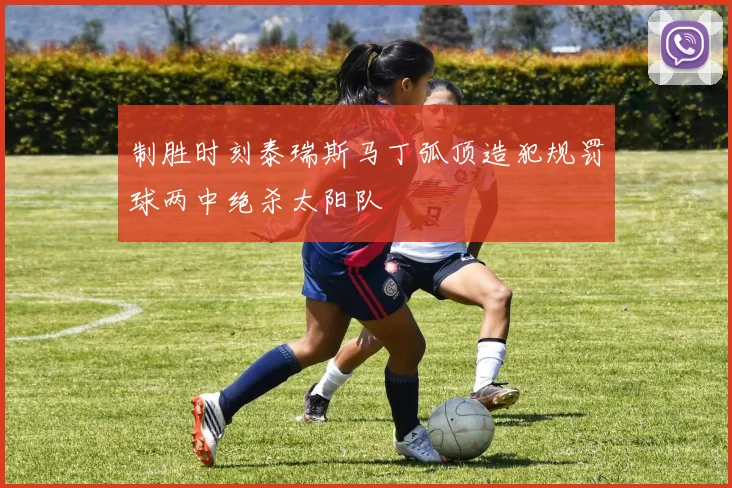制胜时刻泰瑞斯马丁弧顶造犯规罚球两中绝杀太阳队