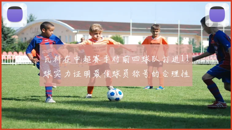 瓦科在中超赛季对前四球队打进11球实力证明最佳球员称号的合理性