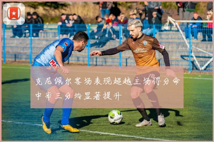 克尼佩尔客场表现超越主场得分命中率三分均显著提升
