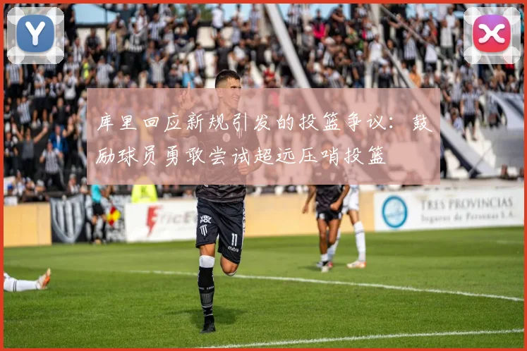 库里回应新规引发的投篮争议:鼓励球员勇敢尝试超远压哨投篮