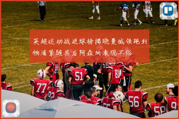 英超运动战进球榜揭晓曼城领跑利物浦紧随其后阿森纳表现不俗