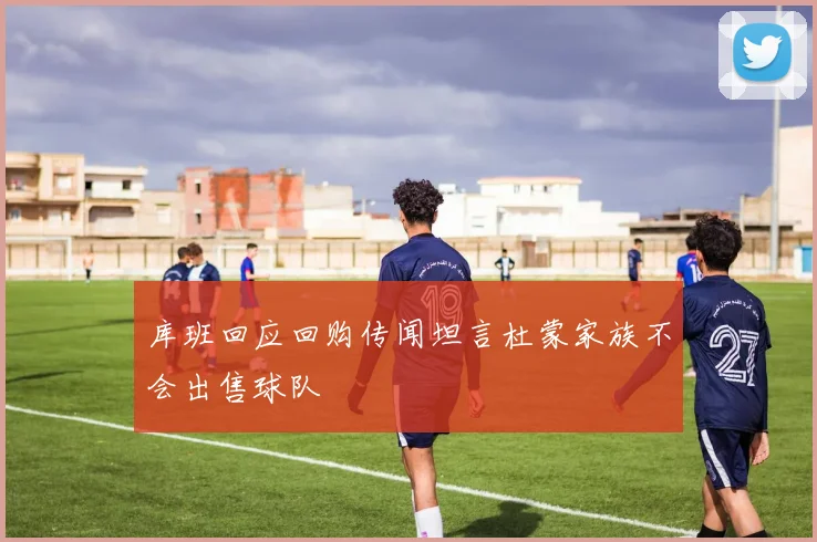 库班回应回购传闻坦言杜蒙家族不会出售球队