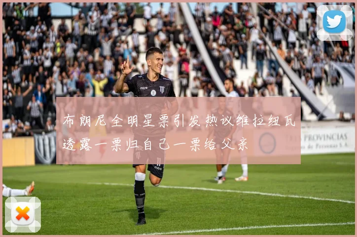 布朗尼全明星票引发热议维拉纽瓦透露一票归自己一票给父亲