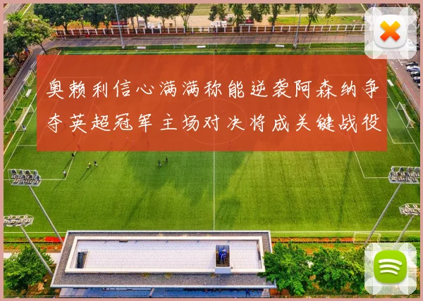 奥赖利信心满满称能逆袭阿森纳争夺英超冠军主场对决将成关键战役