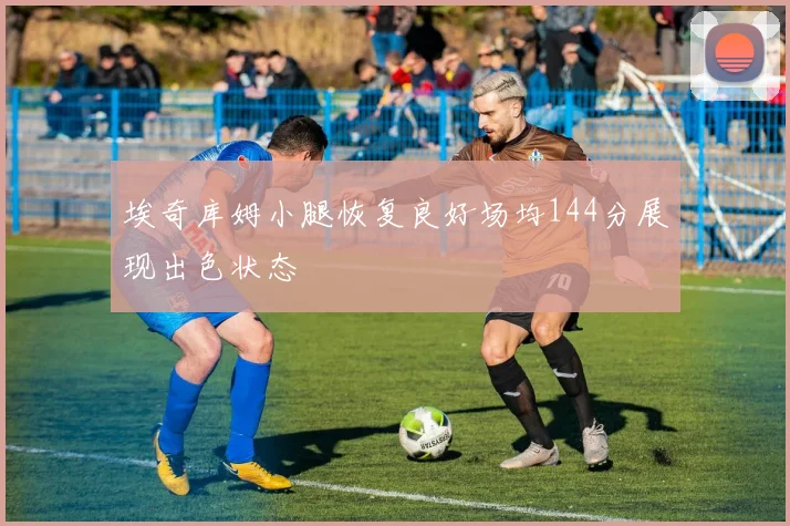 埃奇库姆小腿恢复良好场均144分展现出色状态