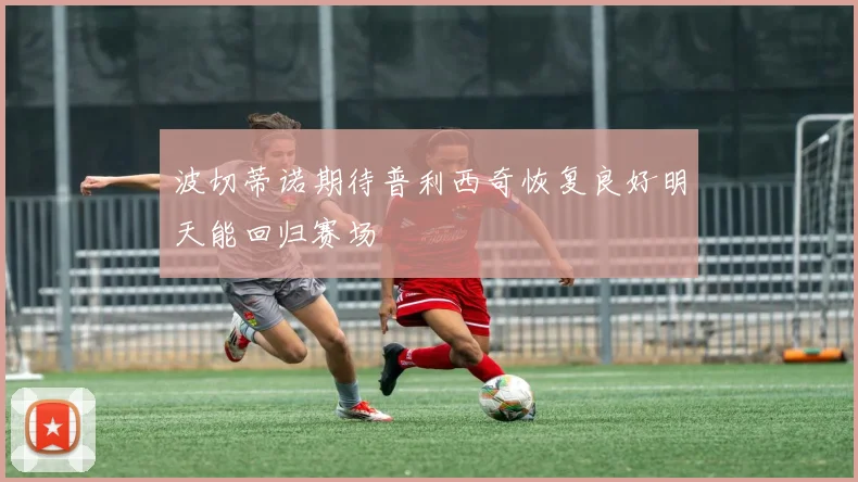 波切蒂诺期待普利西奇恢复良好明天能回归赛场
