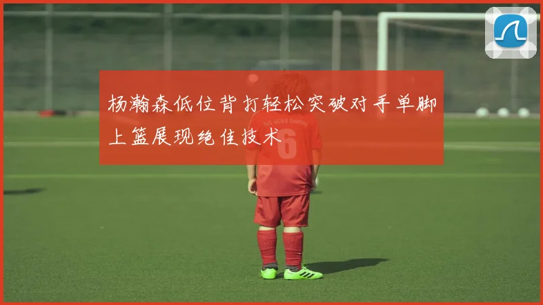 杨瀚森低位背打轻松突破对手单脚上篮展现绝佳技术
