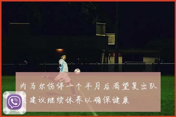 内马尔伤停一个半月后渴望复出队医建议继续休养以确保健康