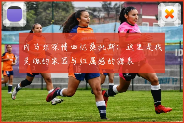 内马尔深情回忆桑托斯：这里是我灵魂的家园与归属感的源泉