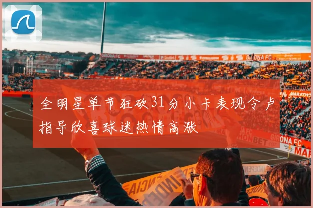 全明星单节狂砍31分小卡表现令卢指导欣喜球迷热情高涨