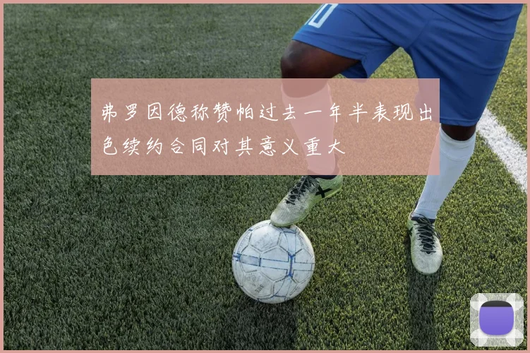 弗罗因德称赞帕过去一年半表现出色续约合同对其意义重大