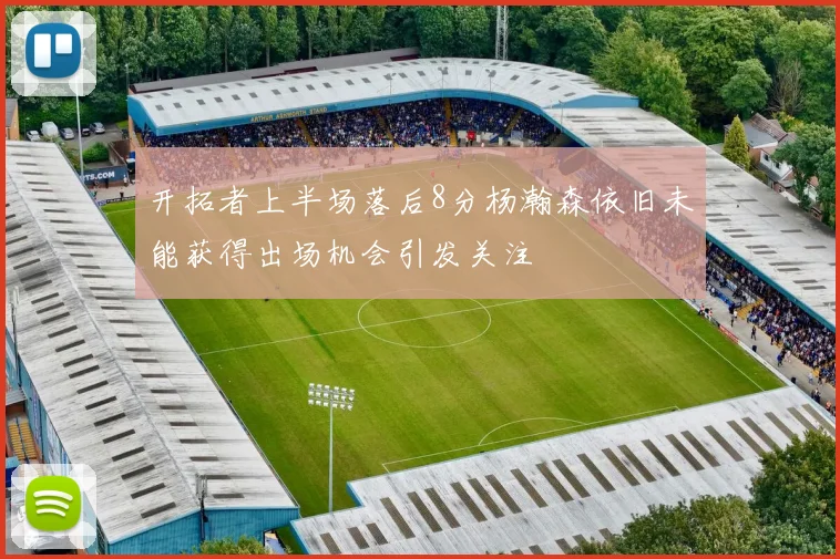 开拓者上半场落后8分杨瀚森依旧未能获得出场机会引发关注