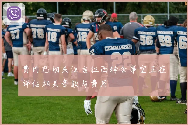 费内巴切关注吉拉西转会事宜正在评估相关条款与费用
