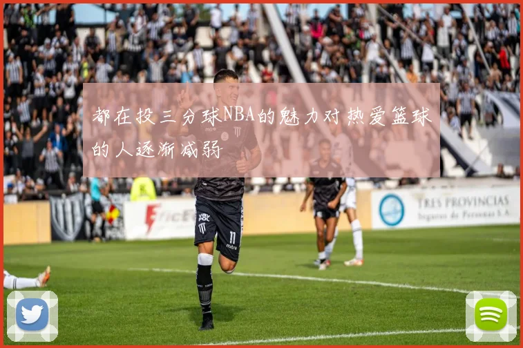 都在投三分球NBA的魅力对热爱篮球的人逐渐减弱