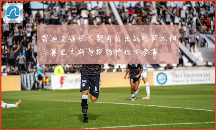 雷迪克确认东契奇将出战对阵太阳比赛里夫斯与斯玛特也将参赛