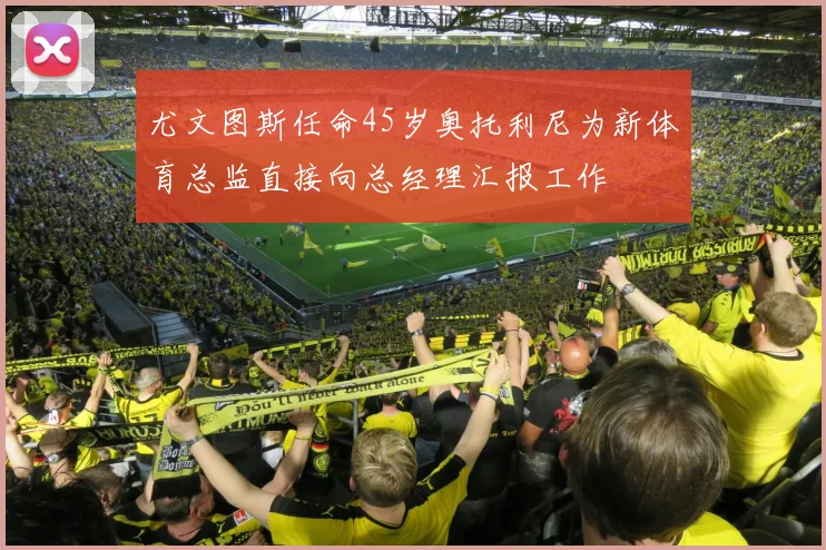 尤文图斯任命45岁奥托利尼为新体育总监直接向总经理汇报工作