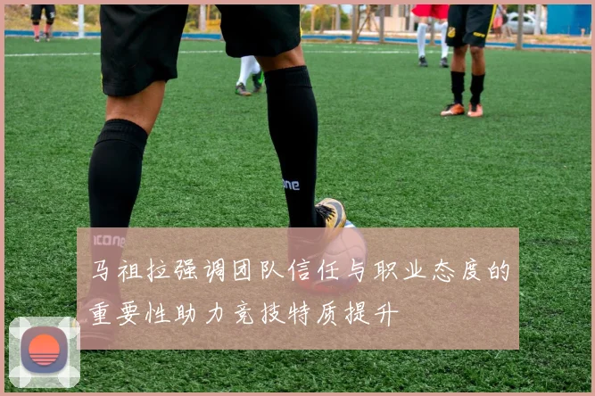 马祖拉强调团队信任与职业态度的重要性助力竞技特质提升