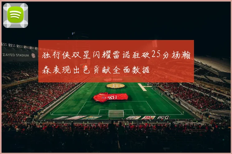 独行侠双星闪耀雷诺狂砍25分杨瀚森表现出色贡献全面数据