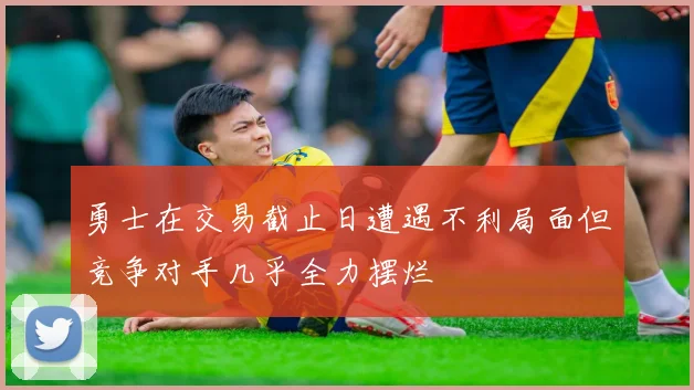 勇士在交易截止日遭遇不利局面但竞争对手几乎全力摆烂