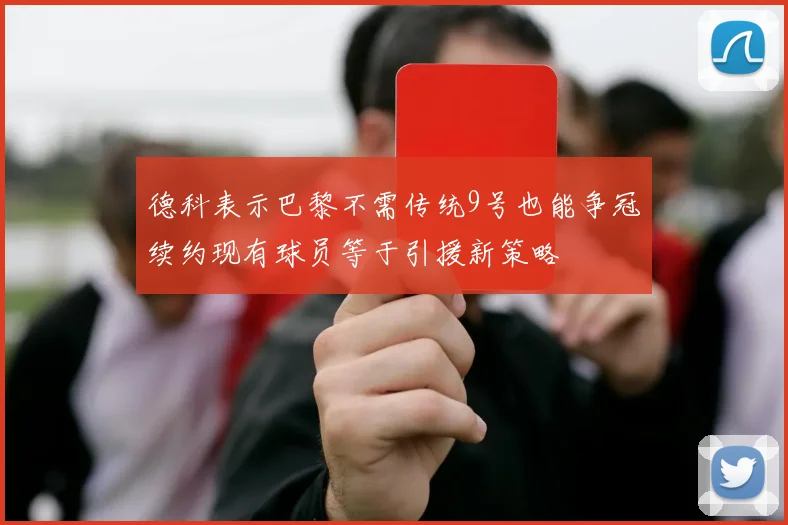 德科表示巴黎不需传统9号也能争冠续约现有球员等于引援新策略