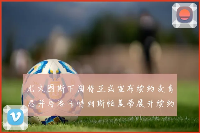尤文图斯下周将正式宣布续约麦肯尼并与洛卡特利斯帕莱蒂展开续约谈判