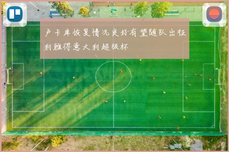 卢卡库恢复情况良好有望随队出征利雅得意大利超级杯