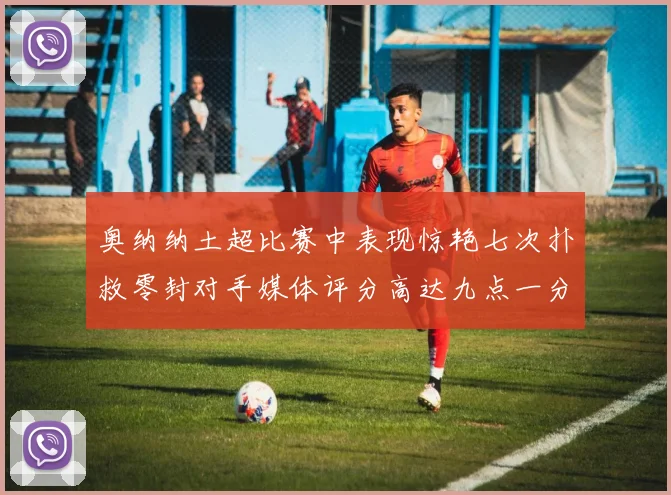 奥纳纳土超比赛中表现惊艳七次扑救零封对手媒体评分高达九点一分