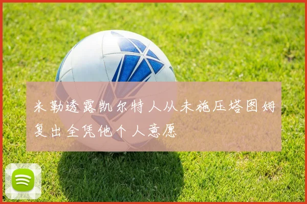 米勒透露凯尔特人从未施压塔图姆复出全凭他个人意愿