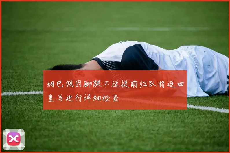 姆巴佩因脚踝不适提前归队将返回皇马进行详细检查