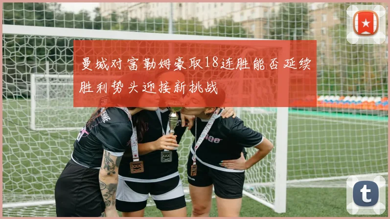 曼城对富勒姆豪取18连胜能否延续胜利势头迎接新挑战