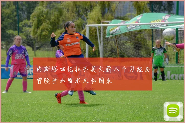 内斯塔回忆拉齐奥欠薪八个月经历曾险些加盟尤文和国米