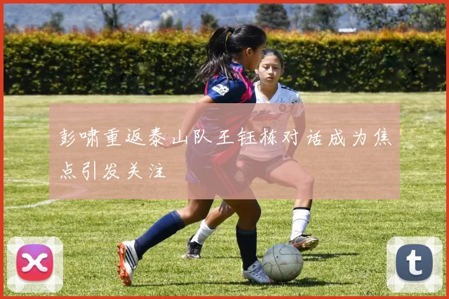 彭啸重返泰山队王钰栋对话成为焦点引发关注